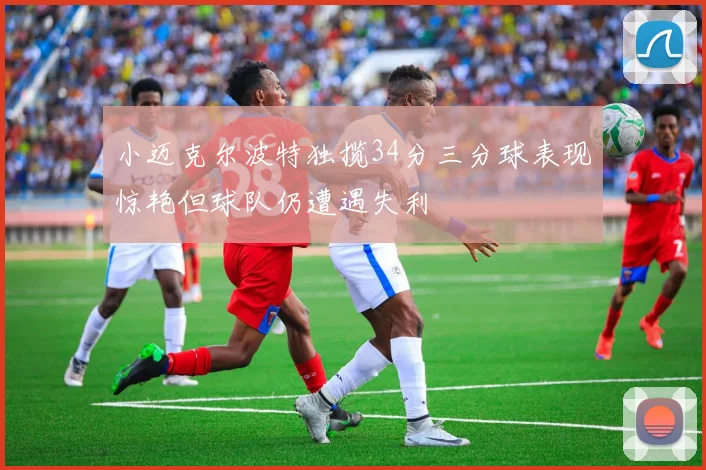 小迈克尔波特独揽34分三分球表现惊艳但球队仍遭遇失利