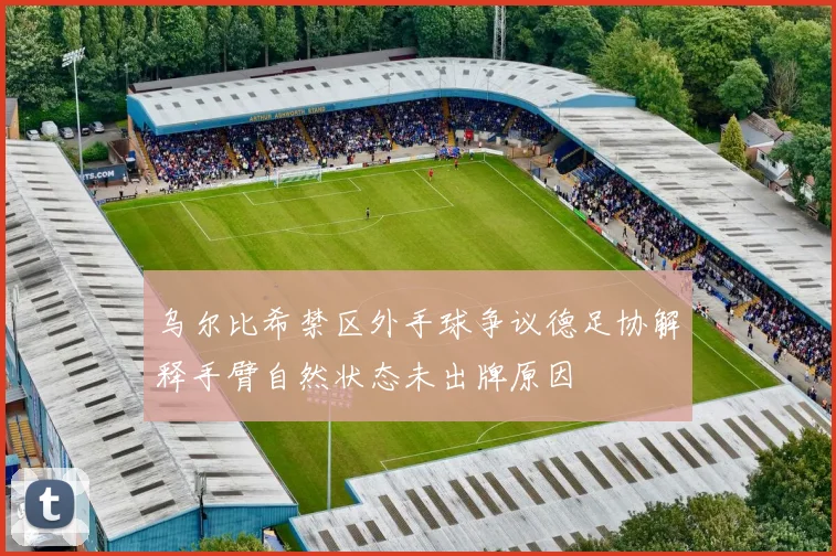 乌尔比希禁区外手球争议德足协解释手臂自然状态未出牌原因
