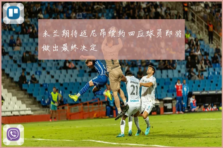 米兰期待迈尼昂续约回应球员即将做出最终决定