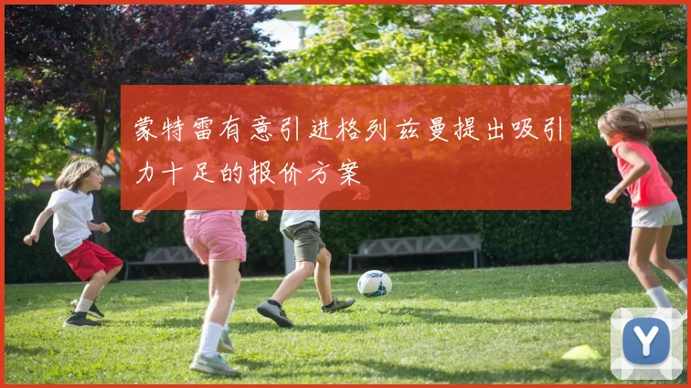 蒙特雷有意引进格列兹曼提出吸引力十足的报价方案