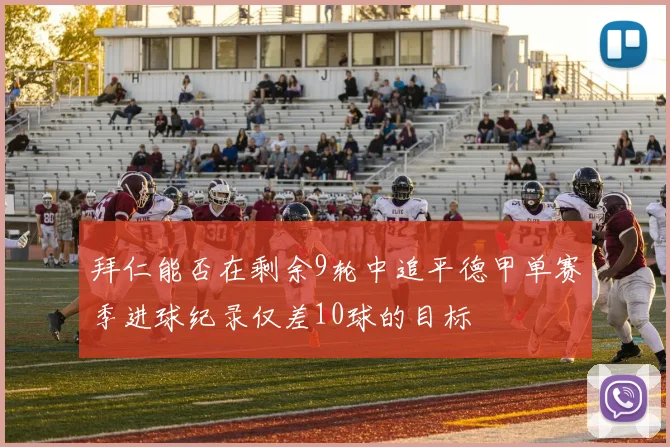 拜仁能否在剩余9轮中追平德甲单赛季进球纪录仅差10球的目标