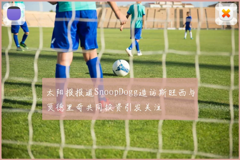太阳报报道SnoopDogg造访斯旺西与莫德里奇共同投资引发关注