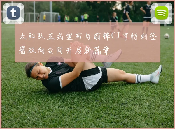 太阳队正式宣布与前锋CJ亨特利签署双向合同开启新篇章