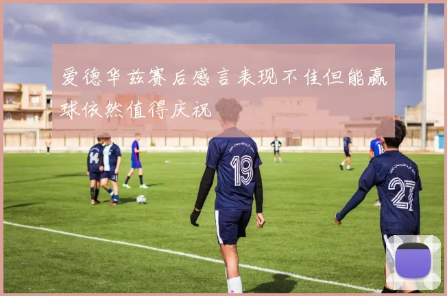 爱德华兹赛后感言表现不佳但能赢球依然值得庆祝