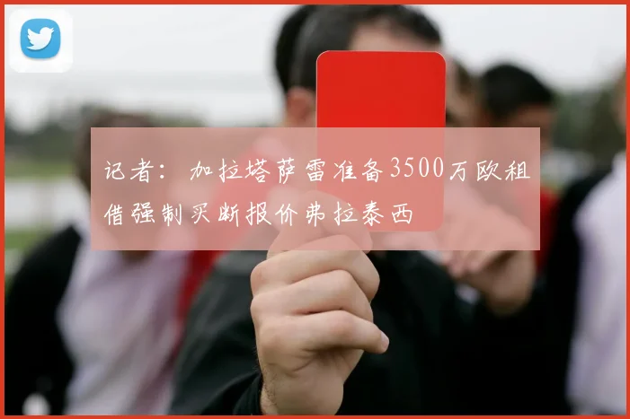 记者：加拉塔萨雷准备3500万欧租借强制买断报价弗拉泰西