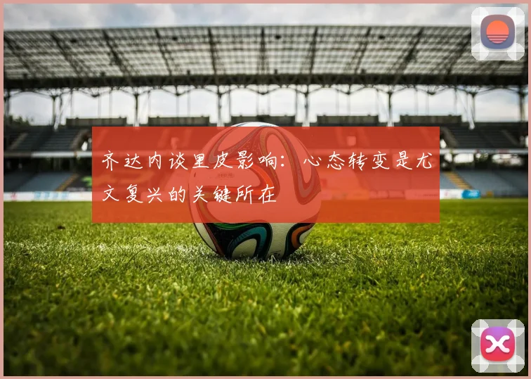 齐达内谈里皮影响：心态转变是尤文复兴的关键所在