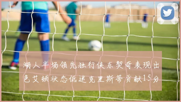 湖人半场领先独行侠东契奇表现出色艾顿状态低迷克里斯蒂贡献15分