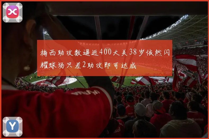 梅西助攻数逼近400大关38岁依然闪耀球场只差2助攻即可达成