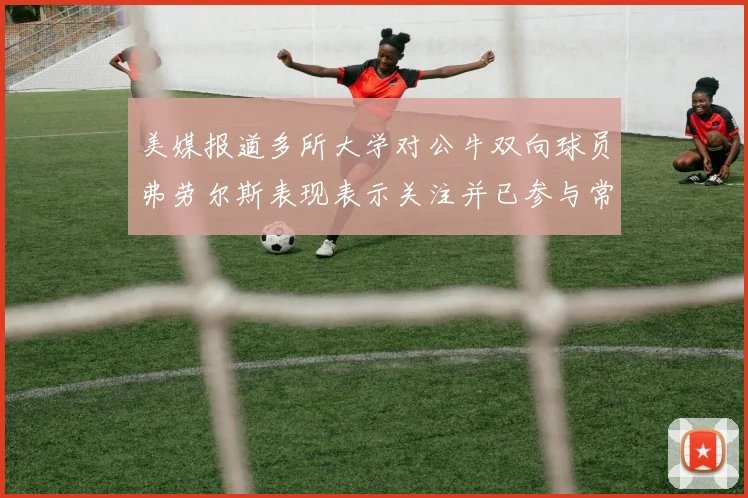美媒报道多所大学对公牛双向球员弗劳尔斯表现表示关注并已参与常规赛