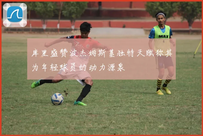库里盛赞波杰姆斯基独特天赋称其为年轻球员的动力源泉