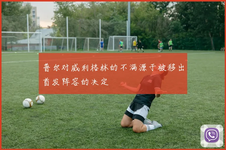 普尔对威利格林的不满源于被移出首发阵容的决定