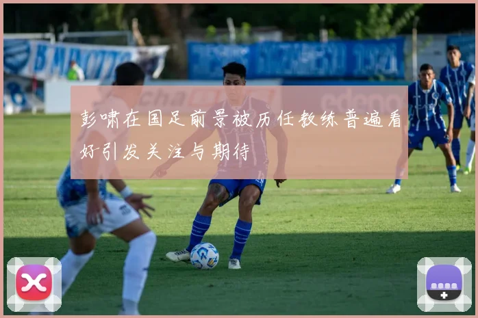 彭啸在国足前景被历任教练普遍看好引发关注与期待