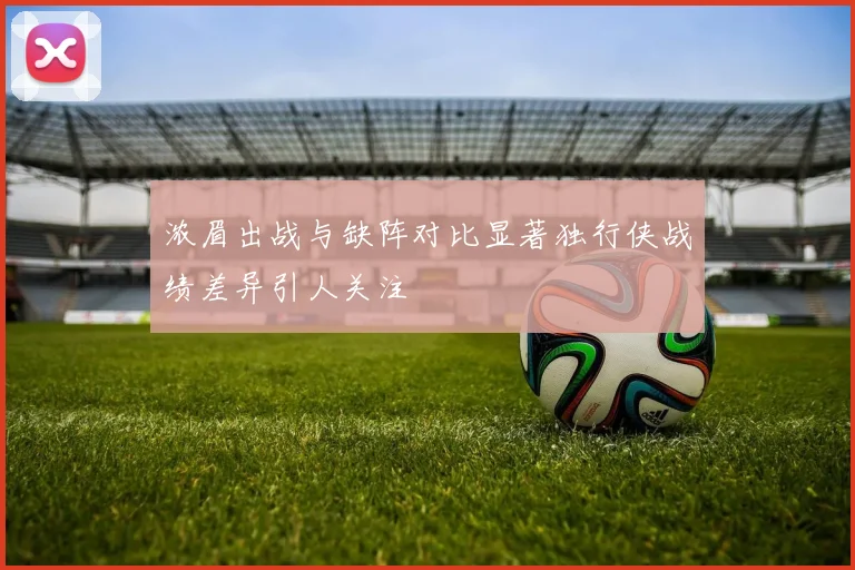 浓眉出战与缺阵对比显著独行侠战绩差异引人关注