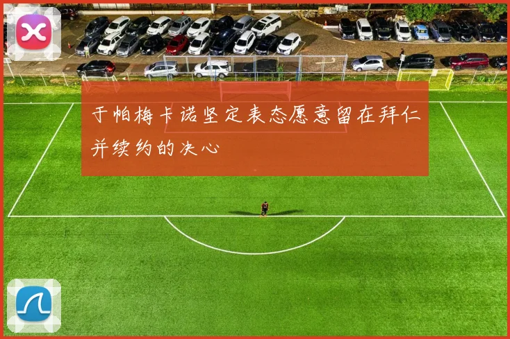 于帕梅卡诺坚定表态愿意留在拜仁并续约的决心