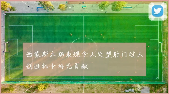 西蒙斯本场表现令人失望射门过人创造机会均无贡献