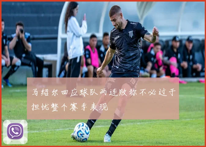 马绍尔回应球队两连败称不必过于担忧整个赛季表现