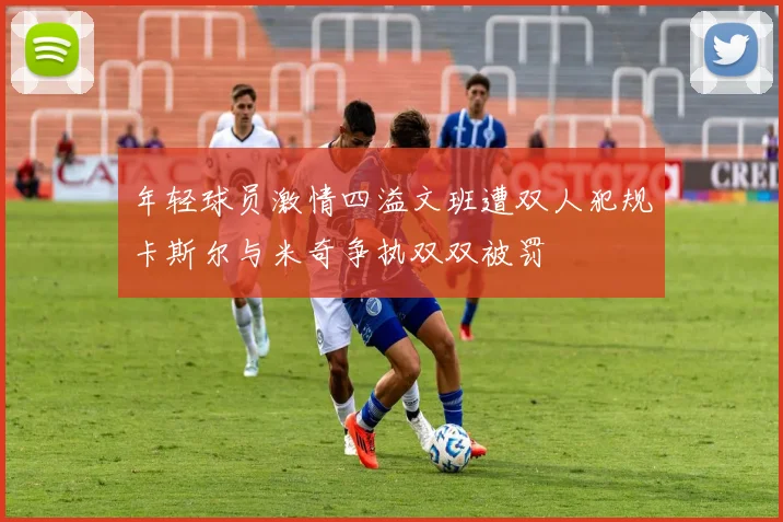 年轻球员激情四溢文班遭双人犯规卡斯尔与米奇争执双双被罚