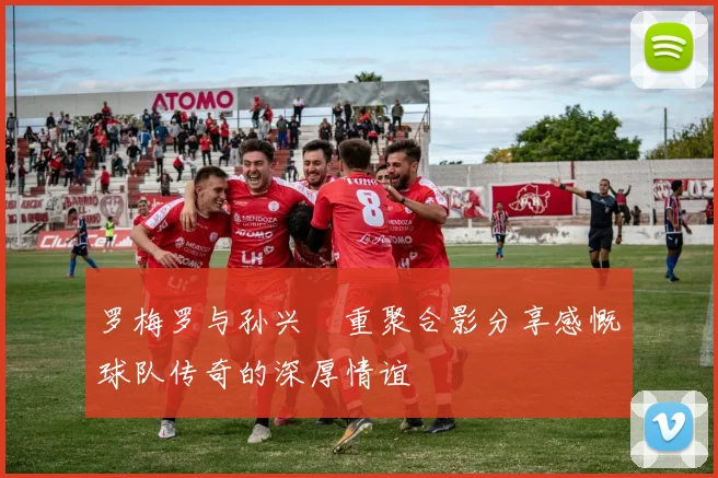 罗梅罗与孙兴慜重聚合影分享感慨球队传奇的深厚情谊