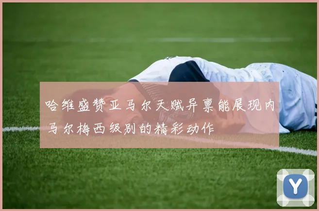 哈维盛赞亚马尔天赋异禀能展现内马尔梅西级别的精彩动作