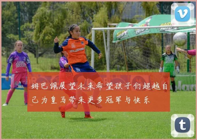 姆巴佩展望未来希望孩子们超越自己为皇马带来更多冠军与快乐