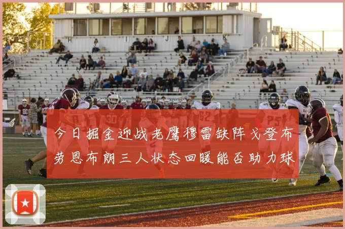 今日掘金迎战老鹰穆雷缺阵戈登布劳恩布朗三人状态回暖能否助力球队取胜