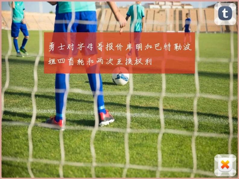 勇士对字母哥报价库明加巴特勒波姐四首轮和两次互换权利