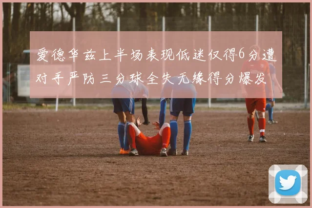 爱德华兹上半场表现低迷仅得6分遭对手严防三分球全失无缘得分爆发