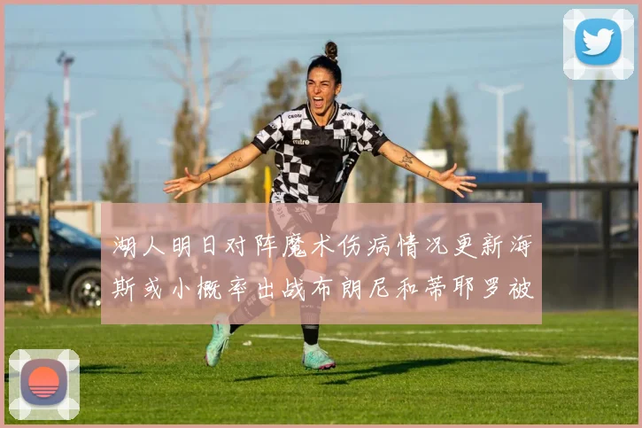 湖人明日对阵魔术伤病情况更新海斯或小概率出战布朗尼和蒂耶罗被下放
