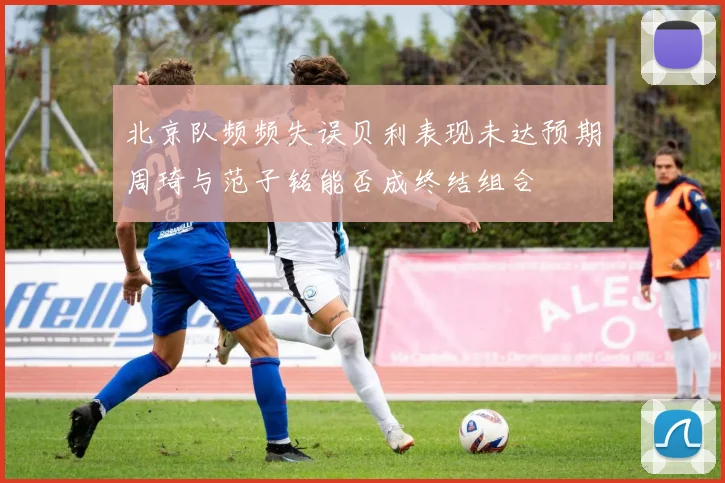 北京队频频失误贝利表现未达预期周琦与范子铭能否成终结组合