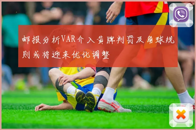 邮报分析VAR介入黄牌判罚及角球规则或将迎来优化调整