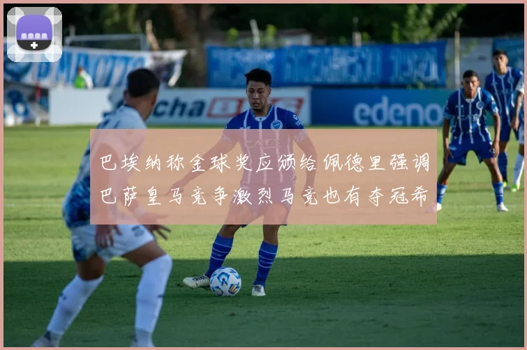 巴埃纳称金球奖应颁给佩德里强调巴萨皇马竞争激烈马竞也有夺冠希望