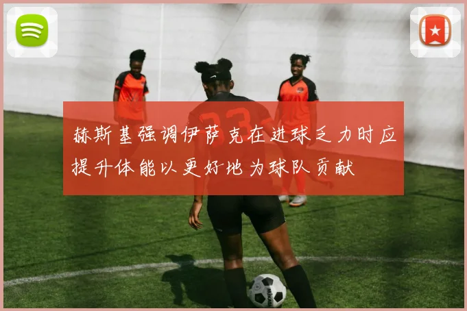 赫斯基强调伊萨克在进球乏力时应提升体能以更好地为球队贡献