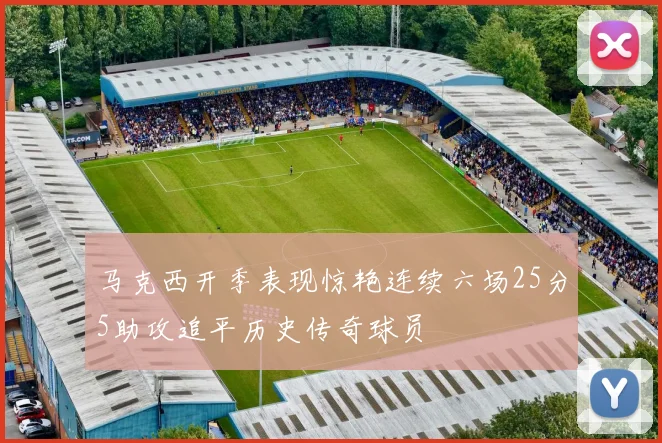 马克西开季表现惊艳连续六场25分5助攻追平历史传奇球员