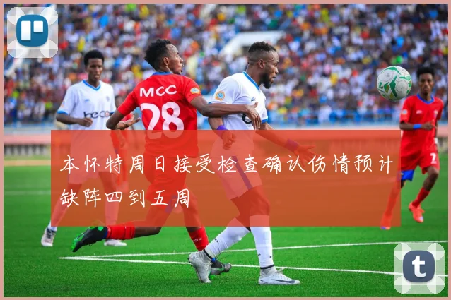 本怀特周日接受检查确认伤情预计缺阵四到五周