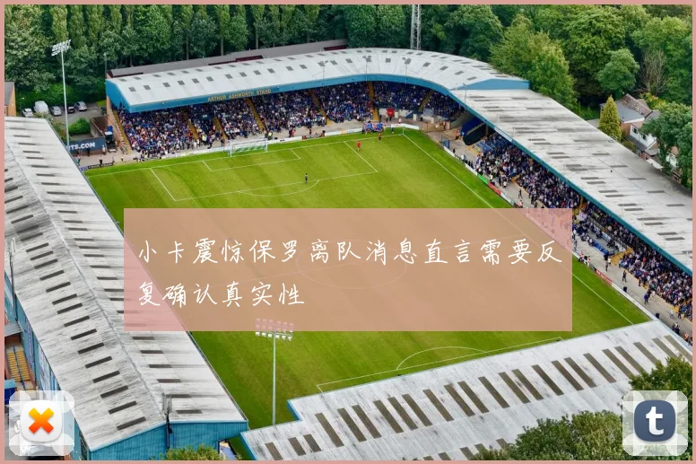 小卡震惊保罗离队消息直言需要反复确认真实性