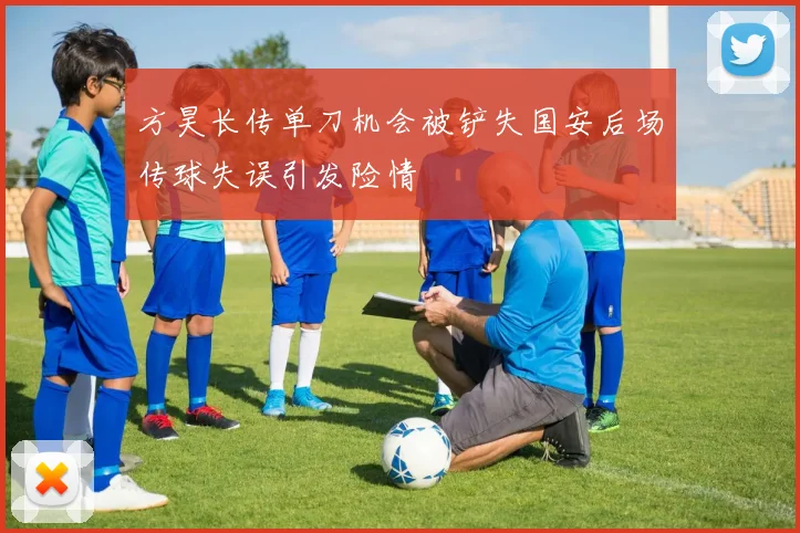 方昊长传单刀机会被铲失国安后场传球失误引发险情